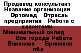 Продавец-консультант › Название организации ­ Ортомед › Отрасль предприятия ­ Работа с клиентами › Минимальный оклад ­ 40 000 - Все города Работа » Вакансии   . Брянская обл.